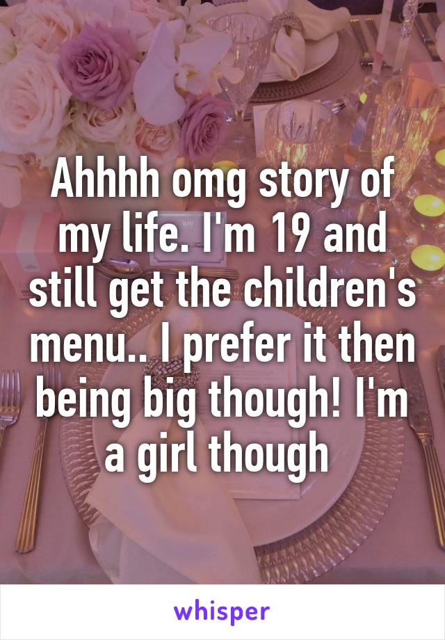 Ahhhh omg story of my life. I'm 19 and still get the children's menu.. I prefer it then being big though! I'm a girl though 