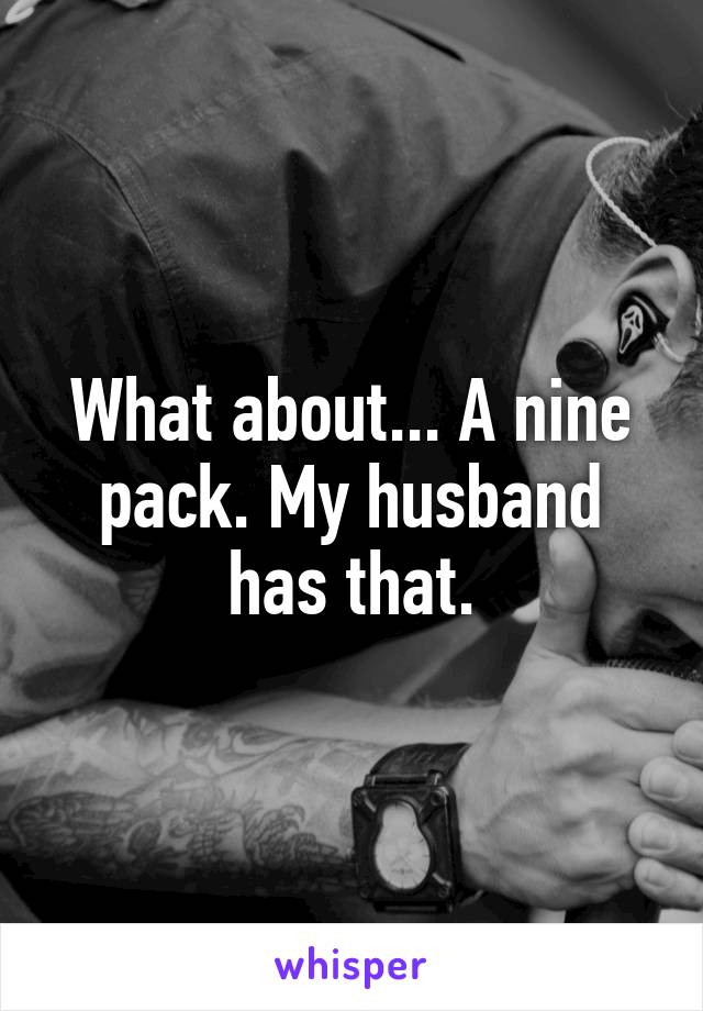 What about... A nine pack. My husband has that.