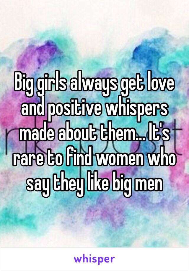 Big girls always get love and positive whispers made about them... It's rare to find women who say they like big men