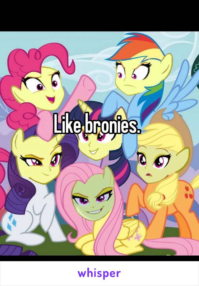 Like bronies.