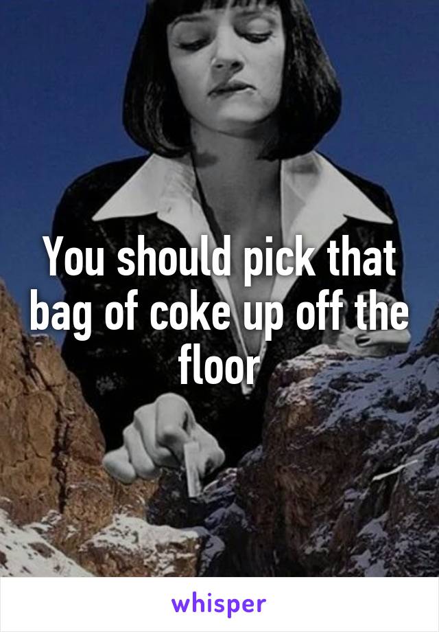 You should pick that bag of coke up off the floor