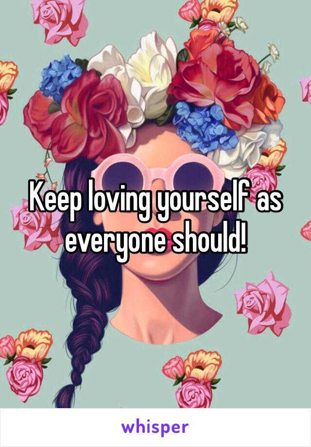 Keep loving yourself as everyone should! 