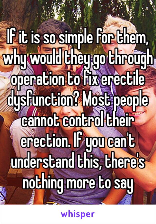 If it is so simple for them, why would they go through operation to fix erectile dysfunction? Most people cannot control their erection. If you can't understand this, there's nothing more to say