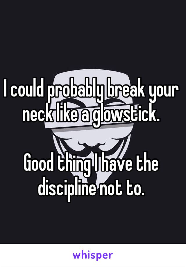 I could probably break your neck like a glowstick. 

Good thing I have the discipline not to.