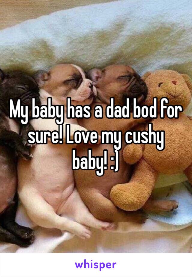 My baby has a dad bod for sure! Love my cushy baby! :)