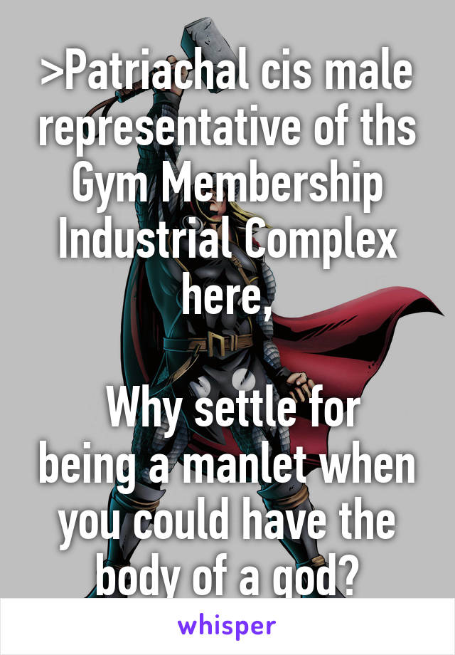 >Patriachal cis male representative of ths Gym Membership Industrial Complex here,

 Why settle for being a manlet when you could have the body of a god?