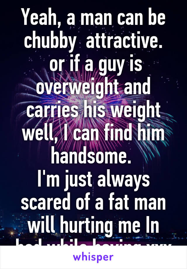 Yeah, a man can be chubby  attractive.
 or if a guy is overweight and carries his weight well, I can find him handsome. 
I'm just always scared of a fat man will hurting me In bed while having xxx