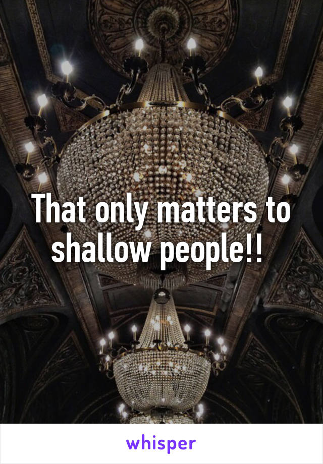 That only matters to shallow people!! 