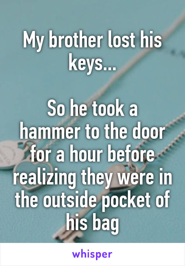 My brother lost his keys...

So he took a hammer to the door for a hour before realizing they were in the outside pocket of his bag