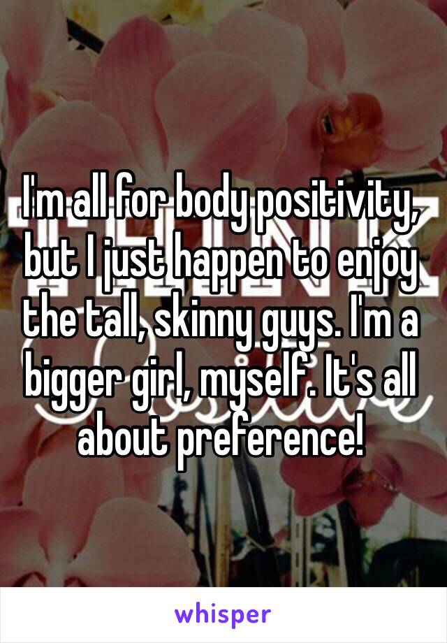 I'm all for body positivity, but I just happen to enjoy the tall, skinny guys. I'm a bigger girl, myself. It's all about preference!