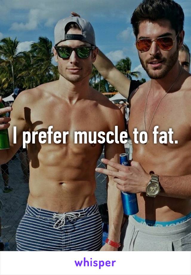 I prefer muscle to fat.