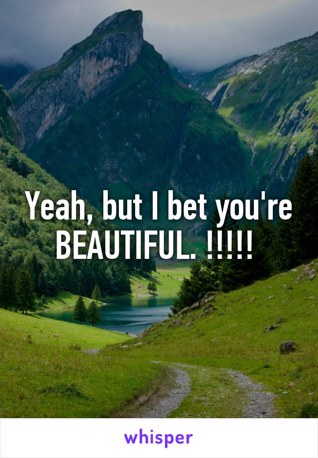 Yeah, but I bet you're BEAUTIFUL. !!!!! 