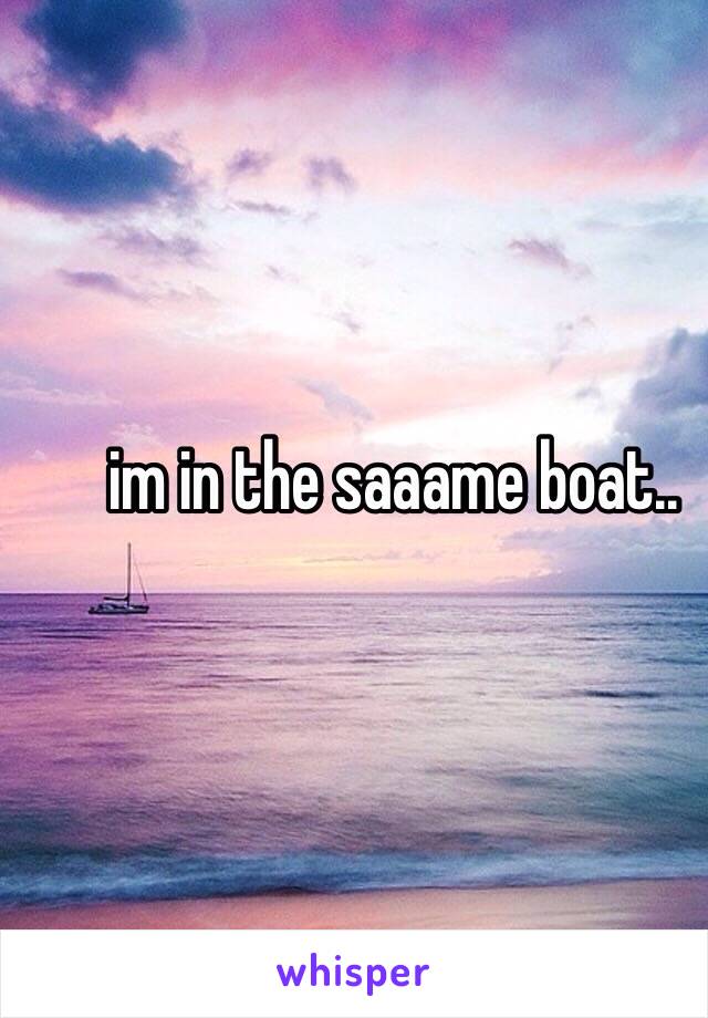 im in the saaame boat.. 