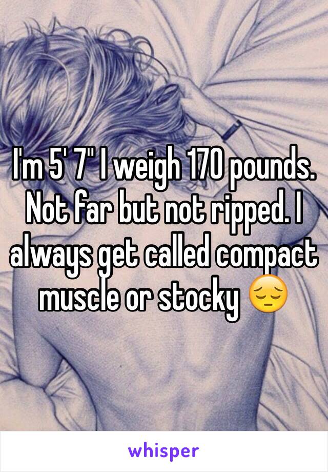 I'm 5' 7" I weigh 170 pounds. Not far but not ripped. I always get called compact muscle or stocky 😔