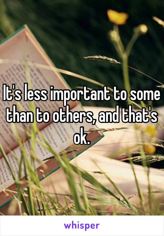 It's less important to some than to others, and that's ok. 