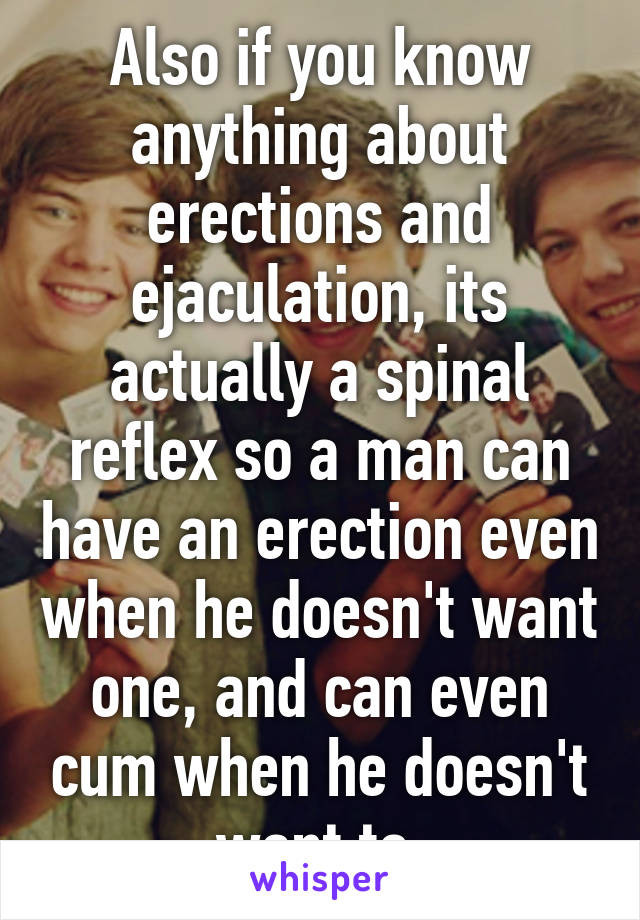 Also if you know anything about erections and ejaculation, its actually a spinal reflex so a man can have an erection even when he doesn't want one, and can even cum when he doesn't want to.