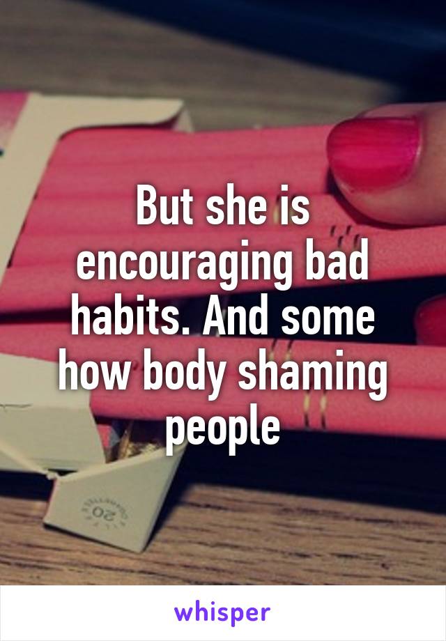 But she is encouraging bad habits. And some how body shaming people