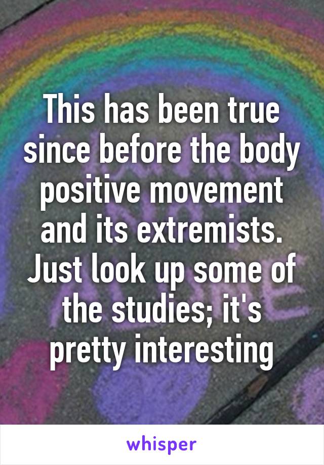 This has been true since before the body positive movement and its extremists. Just look up some of the studies; it's pretty interesting