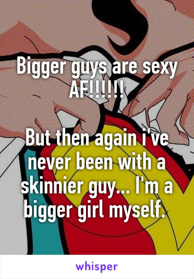 Bigger guys are sexy AF!!!!!!

But then again i've never been with a skinnier guy... I'm a bigger girl myself. 