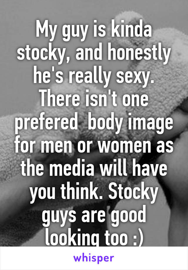 My guy is kinda stocky, and honestly he's really sexy. There isn't one prefered  body image for men or women as the media will have you think. Stocky guys are good looking too :)