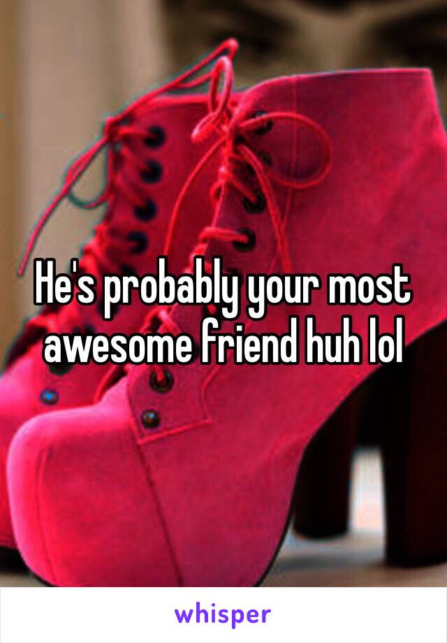 He's probably your most awesome friend huh lol