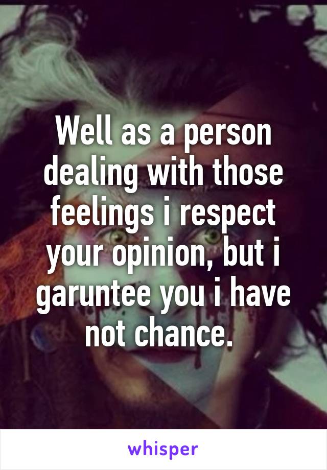 Well as a person dealing with those feelings i respect your opinion, but i garuntee you i have not chance. 