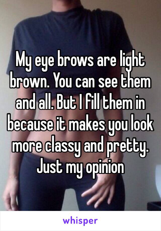 My eye brows are light brown. You can see them and all. But I fill them in because it makes you look more classy and pretty. Just my opinion 