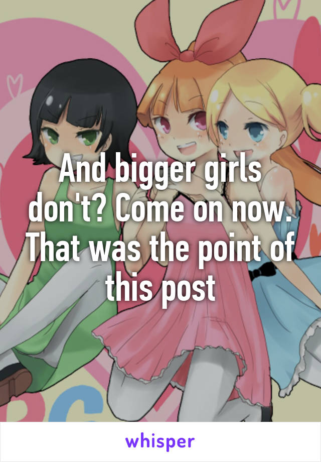 And bigger girls don't? Come on now. That was the point of this post