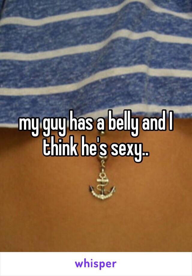 my guy has a belly and I think he's sexy..