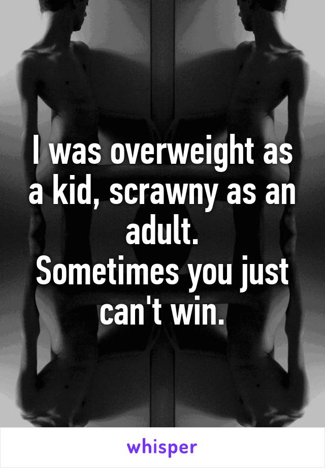 I was overweight as a kid, scrawny as an adult.
Sometimes you just can't win.