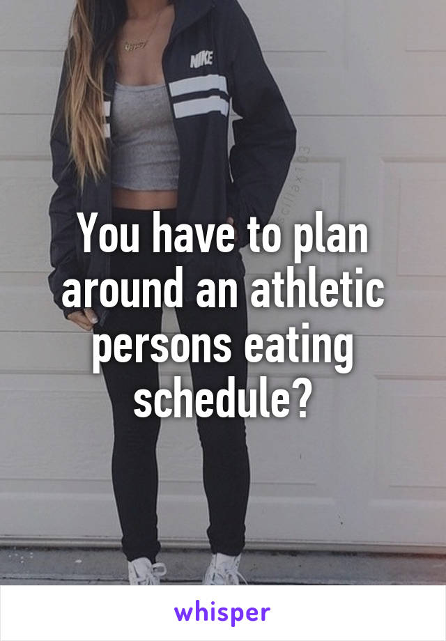 You have to plan around an athletic persons eating schedule?