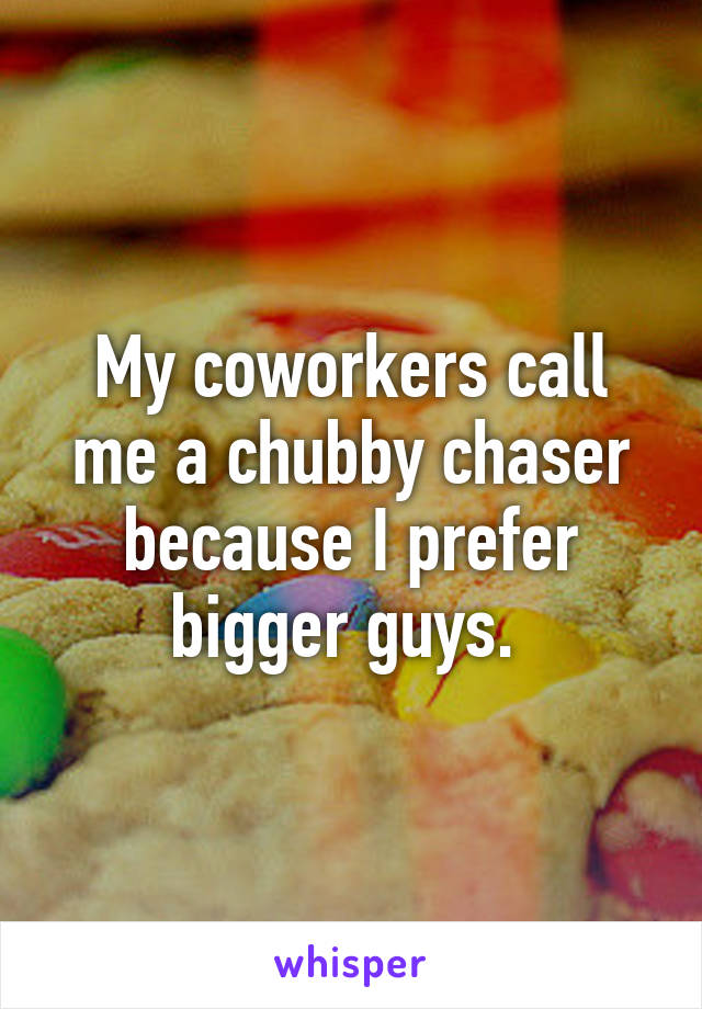 My coworkers call me a chubby chaser because I prefer bigger guys. 