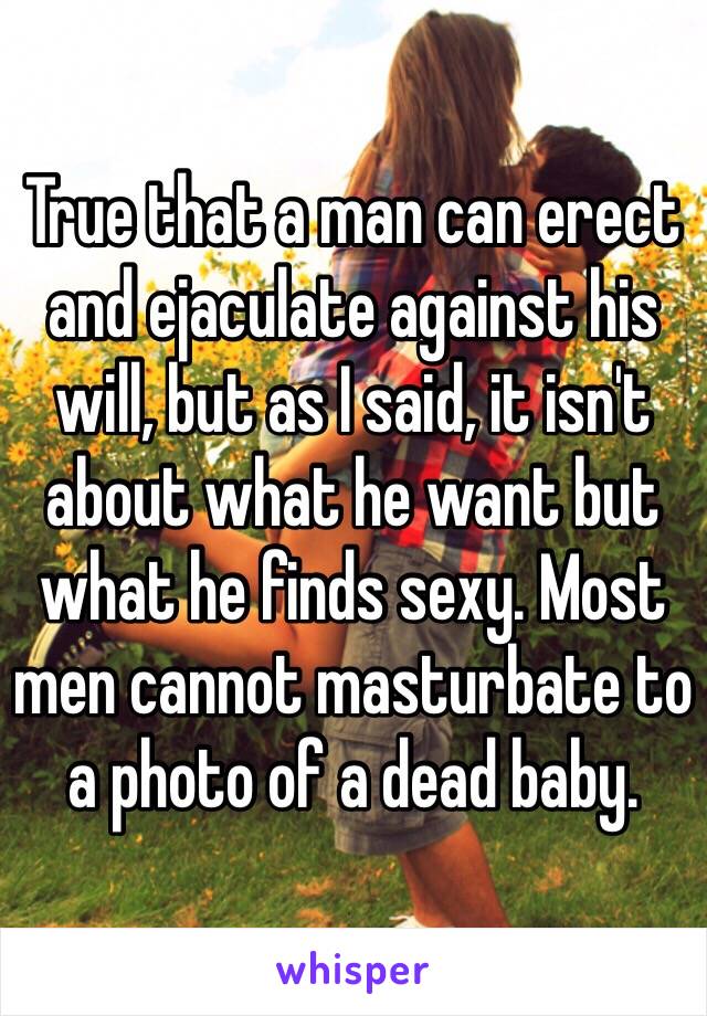 True that a man can erect and ejaculate against his will, but as I said, it isn't about what he want but what he finds sexy. Most men cannot masturbate to a photo of a dead baby. 