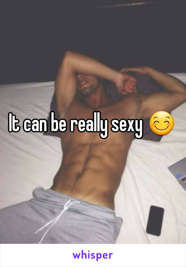 It can be really sexy 😊