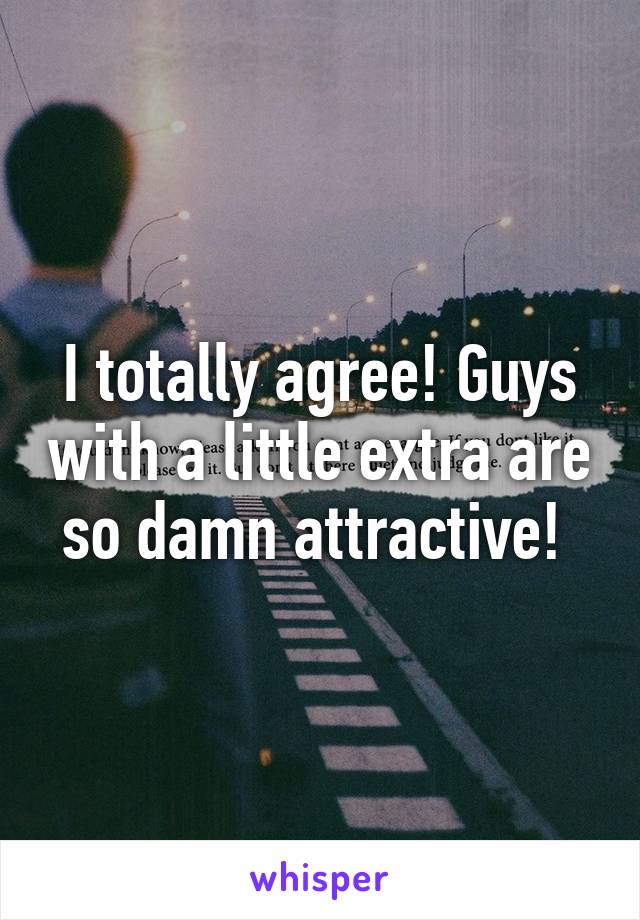 I totally agree! Guys with a little extra are so damn attractive! 