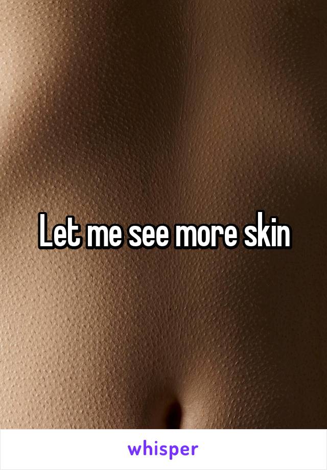 Let me see more skin