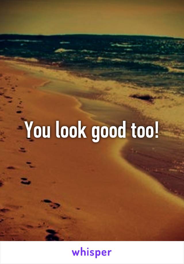 You look good too!