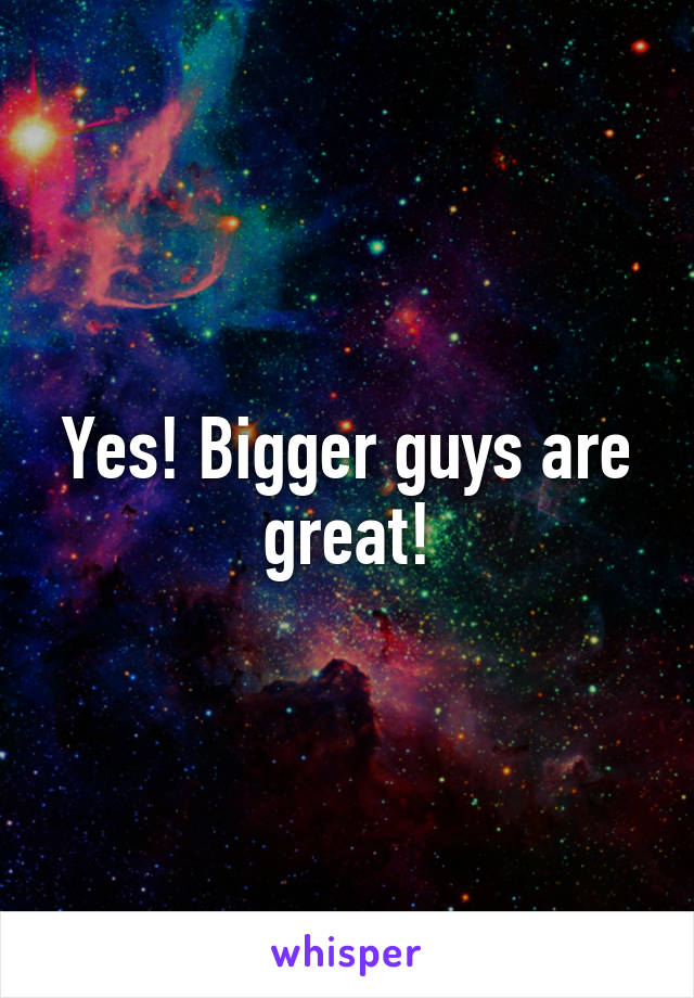 Yes! Bigger guys are great!