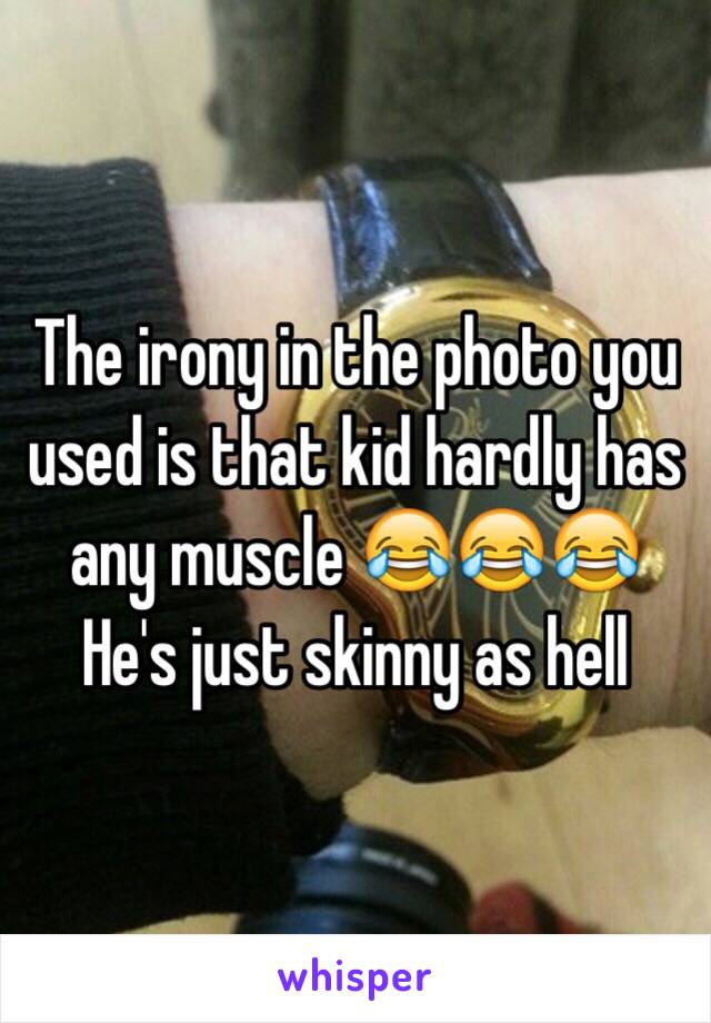 The irony in the photo you used is that kid hardly has any muscle 😂😂😂
He's just skinny as hell