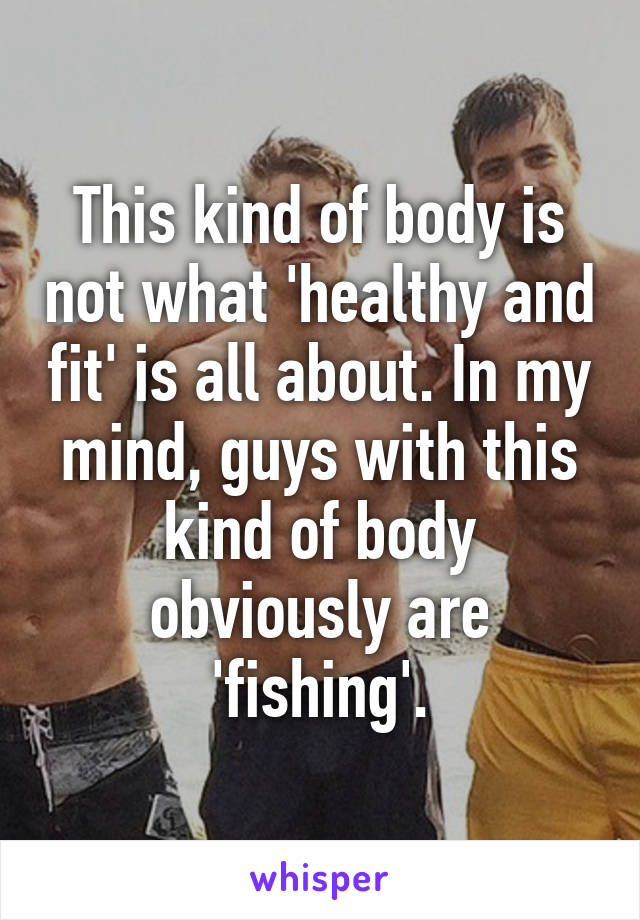 This kind of body is not what 'healthy and fit' is all about. In my mind, guys with this kind of body obviously are 'fishing'.