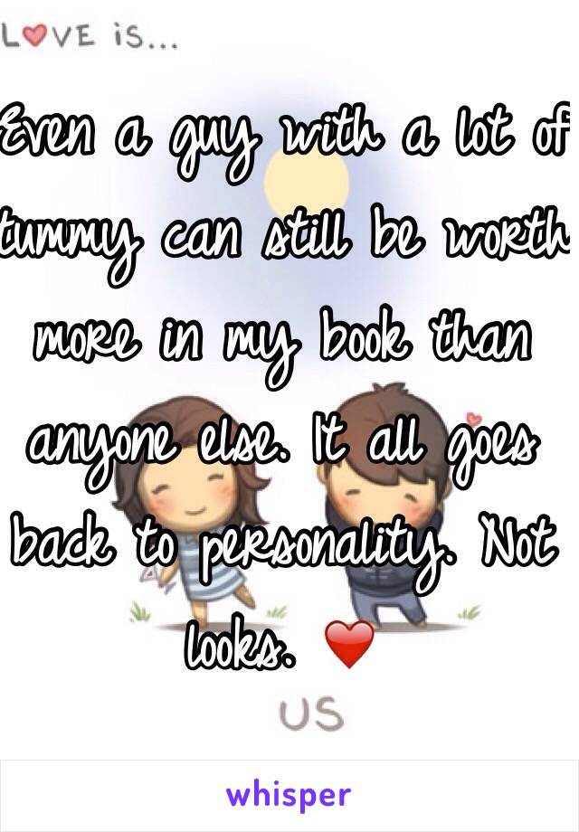 Even a guy with a lot of tummy can still be worth more in my book than anyone else. It all goes back to personality. Not looks. ❤️