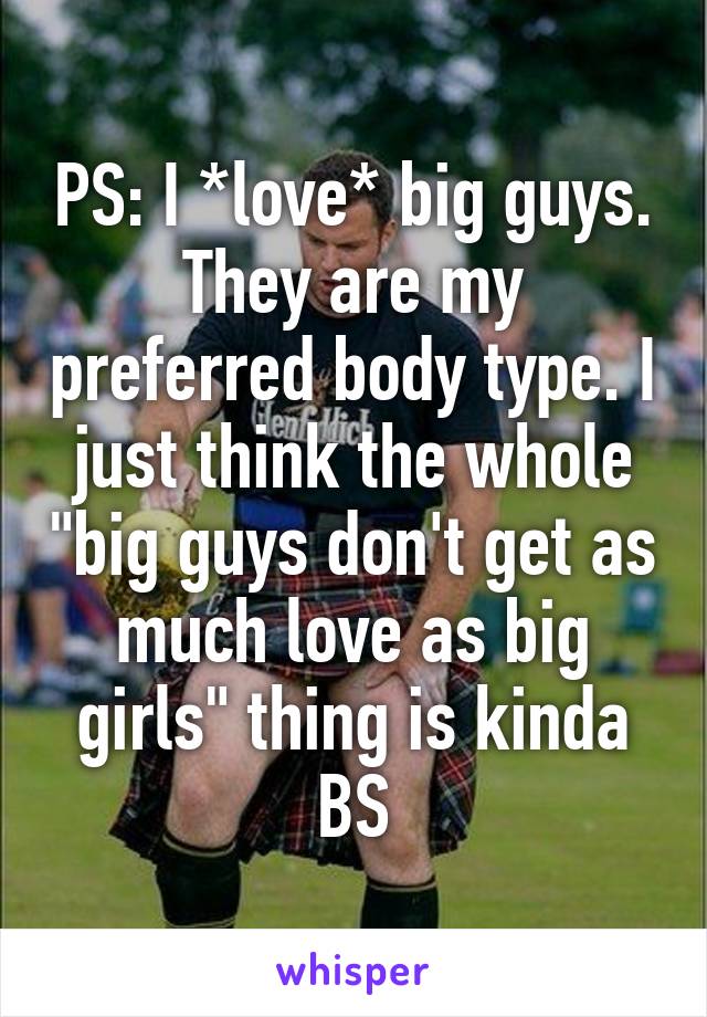 PS: I *love* big guys. They are my preferred body type. I just think the whole "big guys don't get as much love as big girls" thing is kinda BS