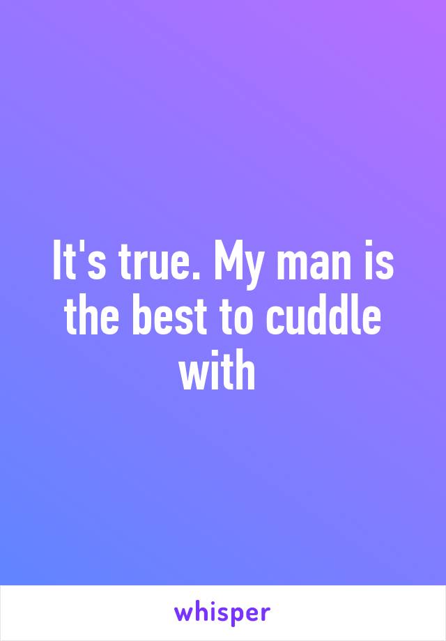 It's true. My man is the best to cuddle with 