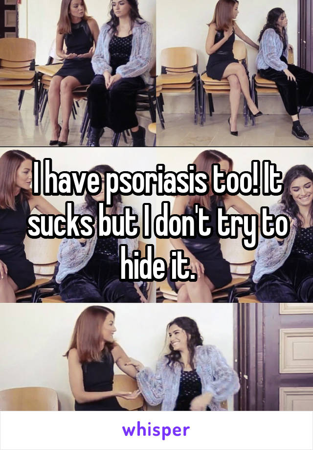 I have psoriasis too! It sucks but I don't try to hide it.