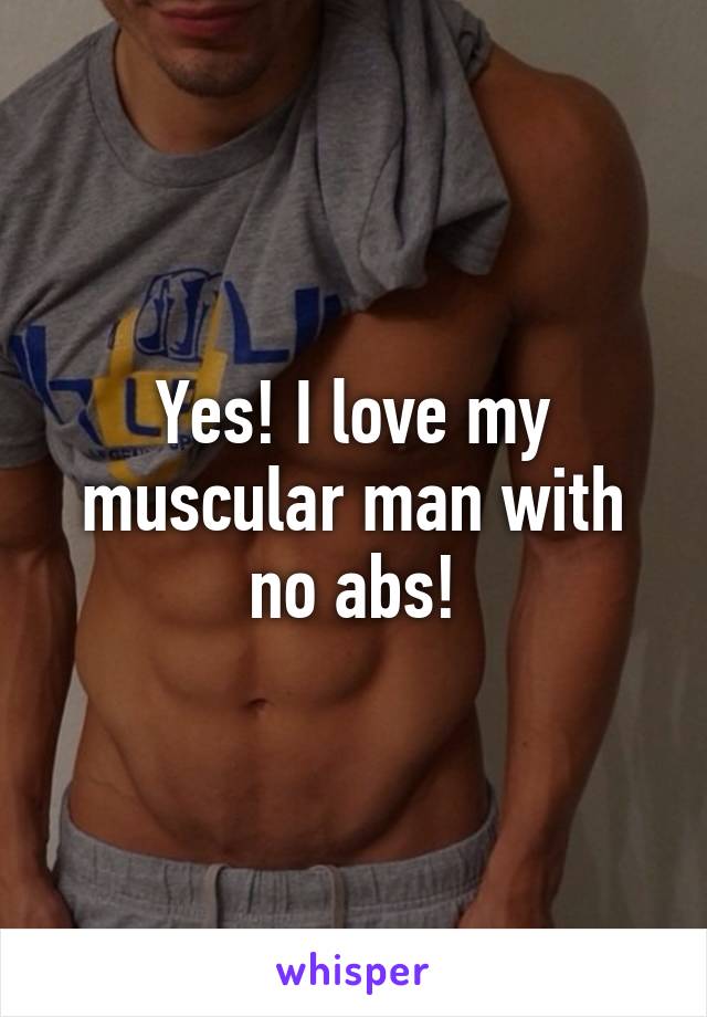 Yes! I love my muscular man with no abs!