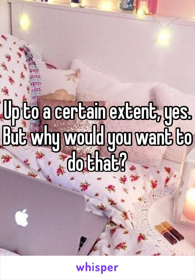 Up to a certain extent, yes. But why would you want to do that? 