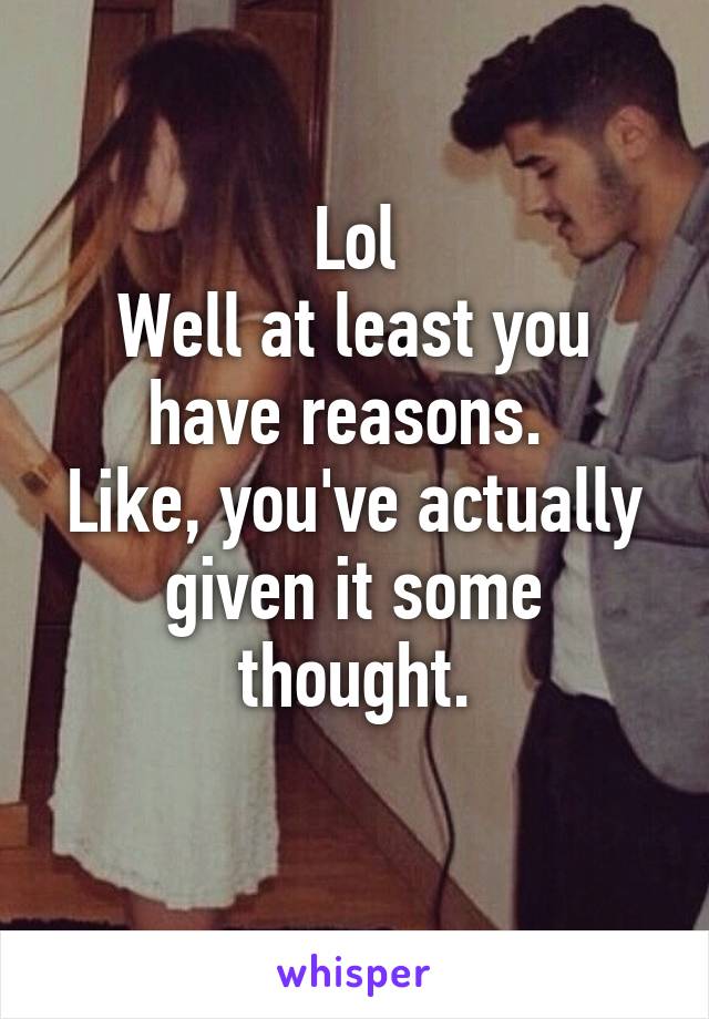 Lol
Well at least you have reasons. 
Like, you've actually given it some thought.
