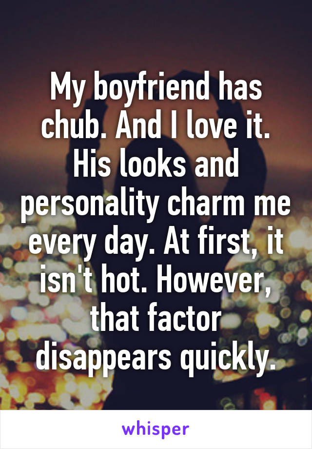 My boyfriend has chub. And I love it. His looks and personality charm me every day. At first, it isn't hot. However, that factor disappears quickly.