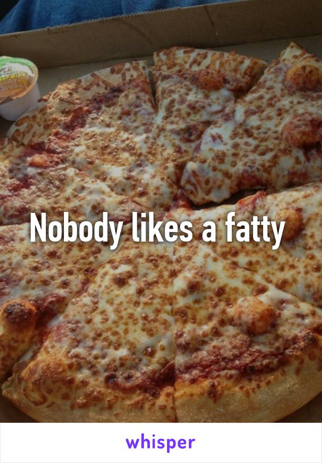 Nobody likes a fatty 