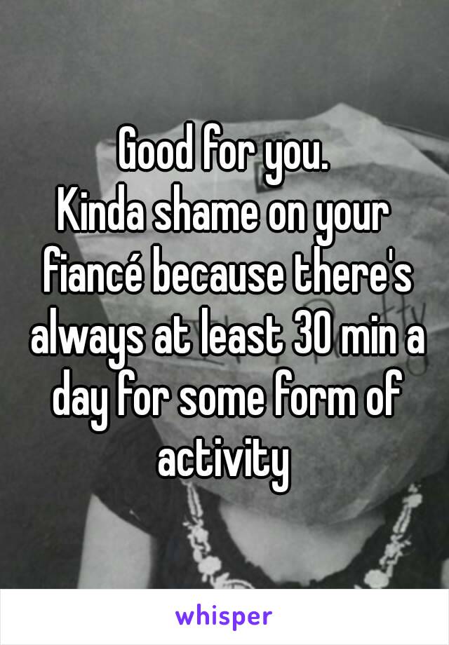 Good for you.
Kinda shame on your fiancé because there's always at least 30 min a day for some form of activity 